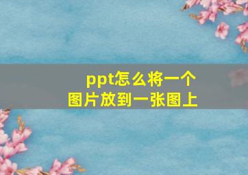 ppt怎么将一个图片放到一张图上