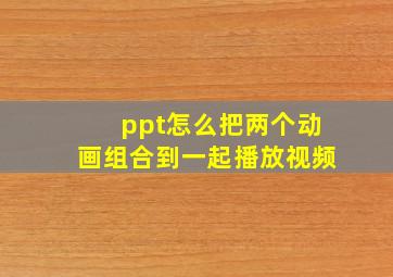 ppt怎么把两个动画组合到一起播放视频