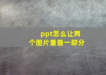 ppt怎么让两个图片重叠一部分