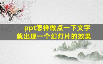 ppt怎样做点一下文字就出现一个幻灯片的效果