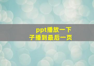 ppt播放一下子播到最后一页