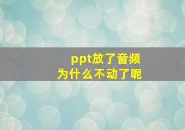 ppt放了音频为什么不动了呢