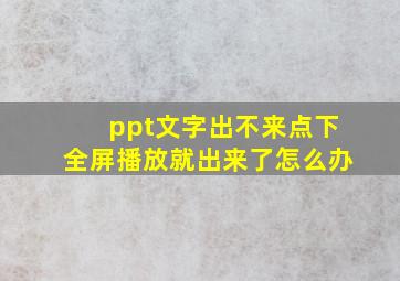 ppt文字出不来点下全屏播放就出来了怎么办