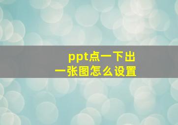 ppt点一下出一张图怎么设置