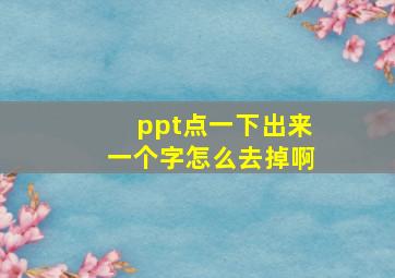 ppt点一下出来一个字怎么去掉啊