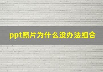 ppt照片为什么没办法组合