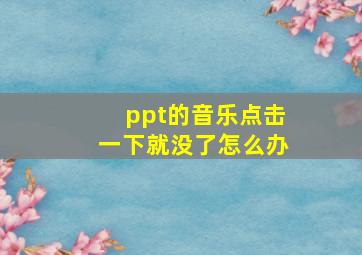 ppt的音乐点击一下就没了怎么办