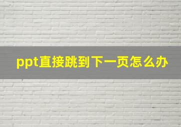 ppt直接跳到下一页怎么办