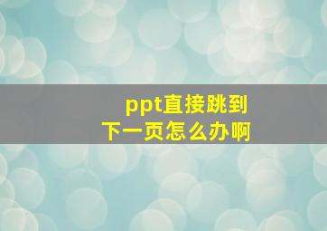 ppt直接跳到下一页怎么办啊