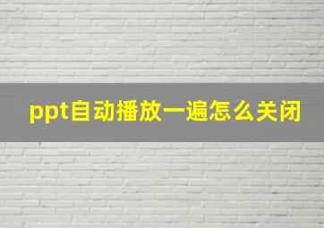 ppt自动播放一遍怎么关闭