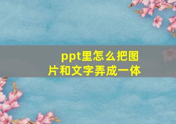 ppt里怎么把图片和文字弄成一体