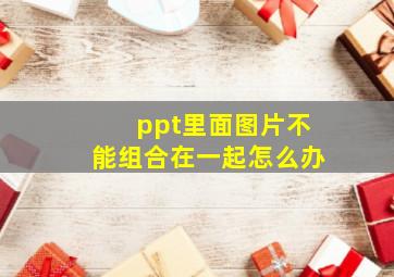 ppt里面图片不能组合在一起怎么办