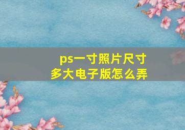 ps一寸照片尺寸多大电子版怎么弄