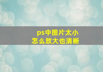 ps中图片太小怎么放大也清晰