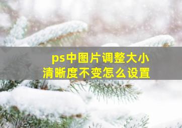 ps中图片调整大小清晰度不变怎么设置