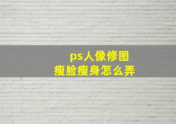 ps人像修图瘦脸瘦身怎么弄