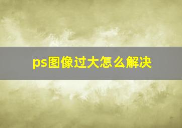 ps图像过大怎么解决