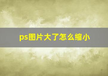 ps图片大了怎么缩小