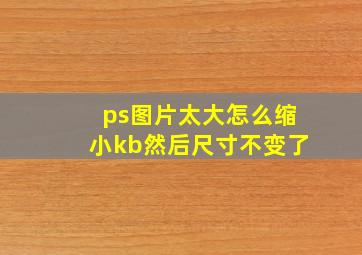 ps图片太大怎么缩小kb然后尺寸不变了