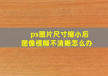 ps图片尺寸缩小后图像模糊不清晰怎么办