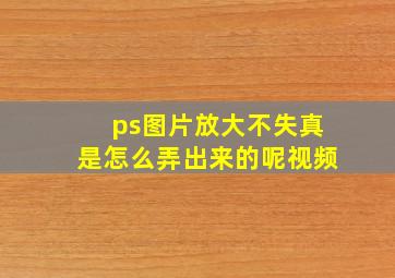 ps图片放大不失真是怎么弄出来的呢视频