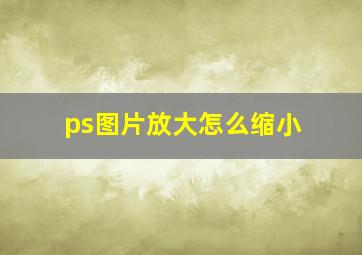 ps图片放大怎么缩小