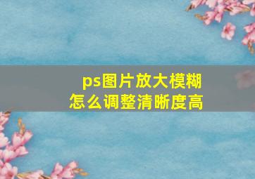 ps图片放大模糊怎么调整清晰度高