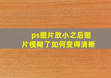 ps图片放小之后图片模糊了如何变得清晰