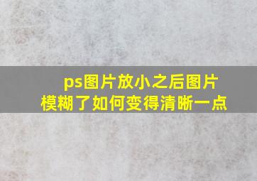 ps图片放小之后图片模糊了如何变得清晰一点