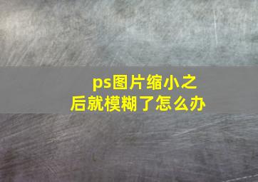 ps图片缩小之后就模糊了怎么办