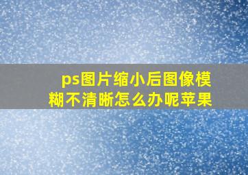 ps图片缩小后图像模糊不清晰怎么办呢苹果