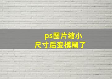 ps图片缩小尺寸后变模糊了