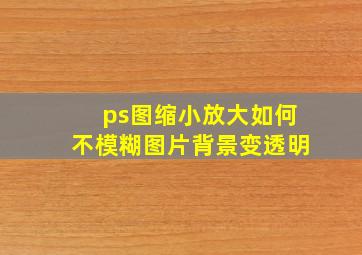 ps图缩小放大如何不模糊图片背景变透明