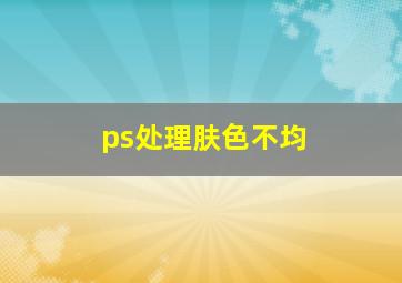 ps处理肤色不均