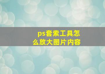 ps套索工具怎么放大图片内容