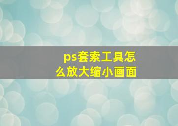 ps套索工具怎么放大缩小画面