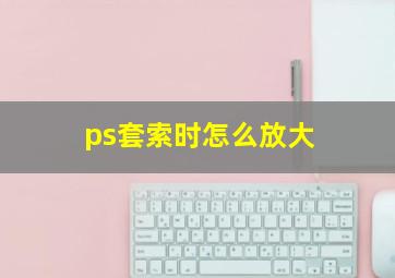 ps套索时怎么放大