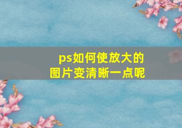 ps如何使放大的图片变清晰一点呢