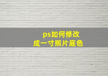 ps如何修改成一寸照片底色