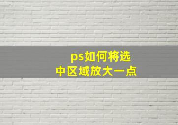 ps如何将选中区域放大一点