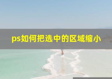 ps如何把选中的区域缩小