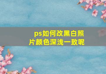 ps如何改黑白照片颜色深浅一致呢