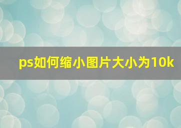 ps如何缩小图片大小为10k