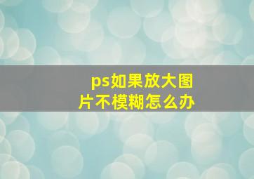 ps如果放大图片不模糊怎么办