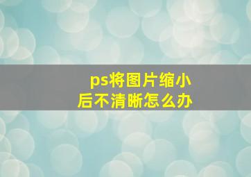 ps将图片缩小后不清晰怎么办