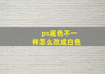 ps底色不一样怎么改成白色