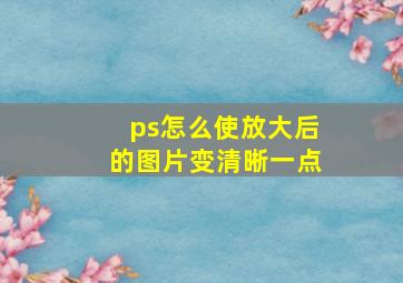 ps怎么使放大后的图片变清晰一点