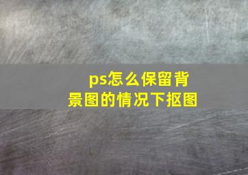 ps怎么保留背景图的情况下抠图