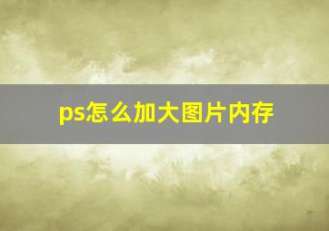 ps怎么加大图片内存