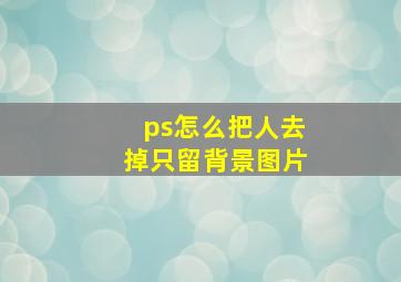 ps怎么把人去掉只留背景图片